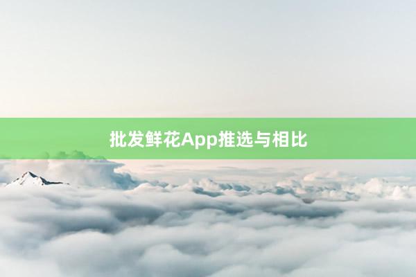 批发鲜花App推选与相比