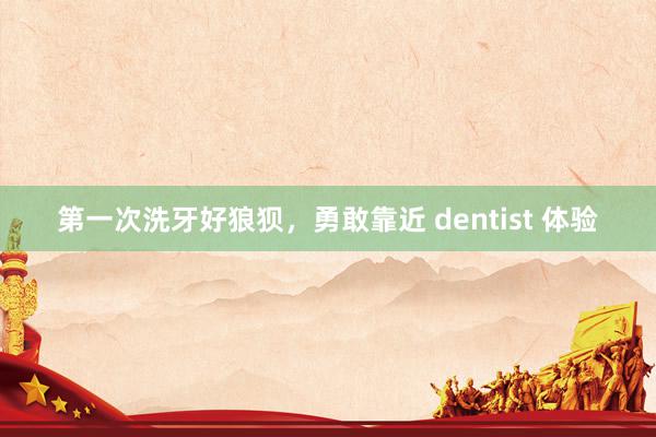 第一次洗牙好狼狈，勇敢靠近 dentist 体验