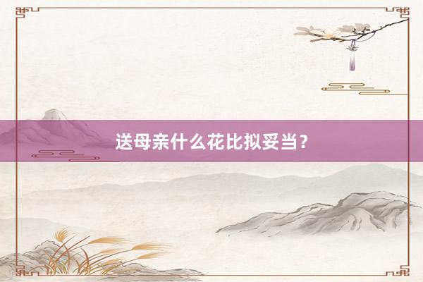 送母亲什么花比拟妥当？