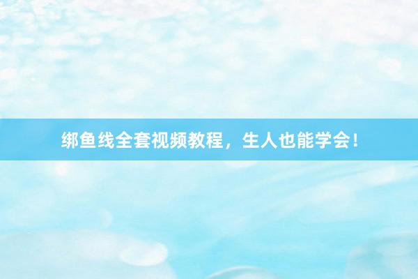 绑鱼线全套视频教程，生人也能学会！