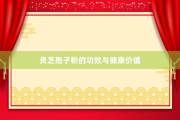 灵芝孢子粉的功效与健康价值