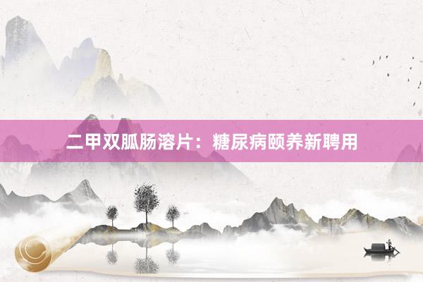 二甲双胍肠溶片：糖尿病颐养新聘用