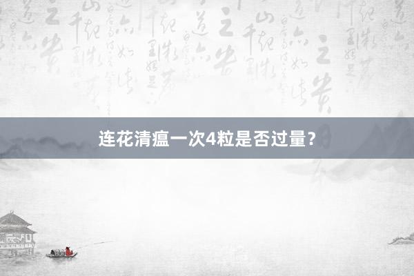 连花清瘟一次4粒是否过量?