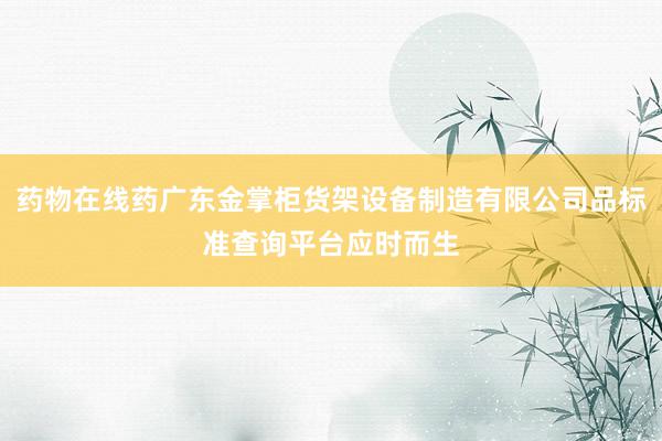 药物在线药广东金掌柜货架设备制造有限公司品标准查询平台应时而生
